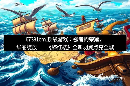 67381cm.顶级游戏：强者的荣耀，华丽绽放——《醉红楼》全新羽翼点亮全城