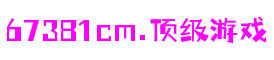 67381cm.顶级游戏 - 更核心的游戏资讯站点